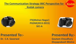 The Communication Strategy IMC Perspective for
Kodak camera
Presented To:-
Dr. C.K. Savarwal
Presented By:-
Goutam Choudhary
Divyaprakash Mishra
ITS(Mohan Nagar)
PGDM(2013-2015)
SEC-A
 