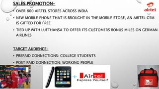 SALES PROMOTION-
• OVER 800 AIRTEL STORES ACROSS INDIA
• NEW MOBILE PHONE THAT IS BROUGHT IN THE MOBILE STORE, AN AIRTEL G...