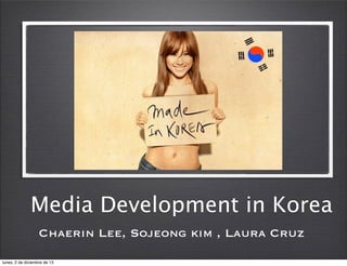 Media Development in Korea
Chaerin Lee, Sojeong kim , Laura Cruz
lunes, 2 de diciembre de 13

 