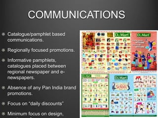 COMMUNICATIONS
Catalogue/pamphlet based
communications.
Regionally focused promotions.
Informative pamphlets,
catalogues placed between
regional newspaper and e-
newspapers.
Absence of any Pan India brand
promotions.
Focus on “daily discounts”
Minimum focus on design,
 