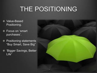 THE POSITIONING
Value-Based
Positioning.
Focus on ‘smart
purchases’.
Positioning statements
“Buy Smart, Save Big”
‘Bigger Savings, Better
Life”
 