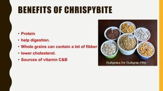 BENEFITS OF CHRISPYBITE
• Protein
• help digestion.
• Whole grains can contain a lot of fibber
• lower cholesterol.
• Sources of vitamin C&B
 