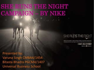 SHE RUNS THE NIGHT
CAMPAIGN – BY NIKE
Presented by:
Varuna Singh CMBA4/1454
Bitasta Bhadra PGCM4/1407
Universal Business School
 