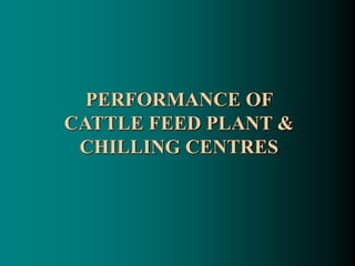 PERFORMANCE OF
CATTLE FEED PLANT &
CHILLING CENTRES
 