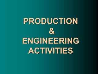 PRODUCTION
&
ENGINEERING
ACTIVITIES
 