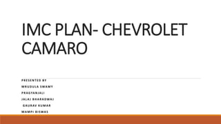 IMC PLAN- CHEVROLET
CAMARO
PRESENTED BY
MRUDULA SWAMY
PRAGYANJALI
JALA J BHARADWA J
GAURAV KUMAR
MAMPI BISWAS
 