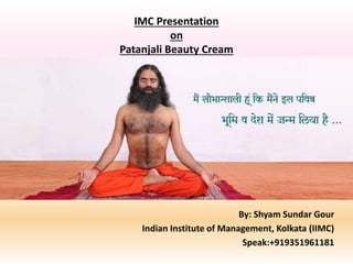 IMC Presentation
on
Patanjali Beauty Cream
By: Shyam Sundar Gour
Indian Institute of Management, Kolkata (IIMC)
Speak:+919351961181
 