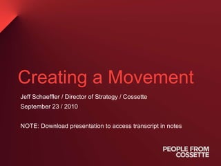 Creating a Movement Jeff Schaeffler / Director of Strategy / Cossette  September 23 / 2010 NOTE: Download presentation to access transcript in notes 
