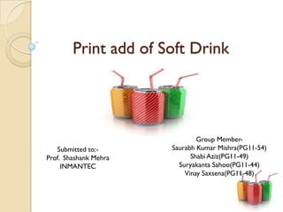 Print add of Soft Drink




                               Group Member-
   Submitted to:-      Saurabh Kumar Mishra(PG11-54)
Prof. Shashank Mehra         Shabi Aziz(PG11-49)
     INMANTEC            Suryakanta Sahoo(PG11-44)
                           Vinay Saxsena(PG11-48)
 