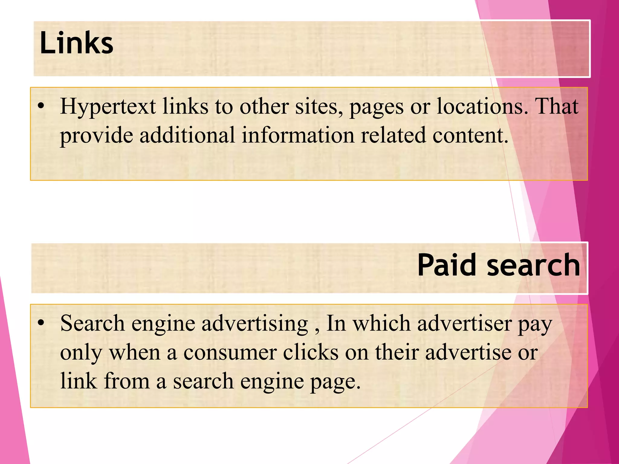 Links
Paid search
• Hypertext links to other sites, pages or locations. That
provide additional information related content.
• Search engine advertising , In which advertiser pay
only when a consumer clicks on their advertise or
link from a search engine page.
 