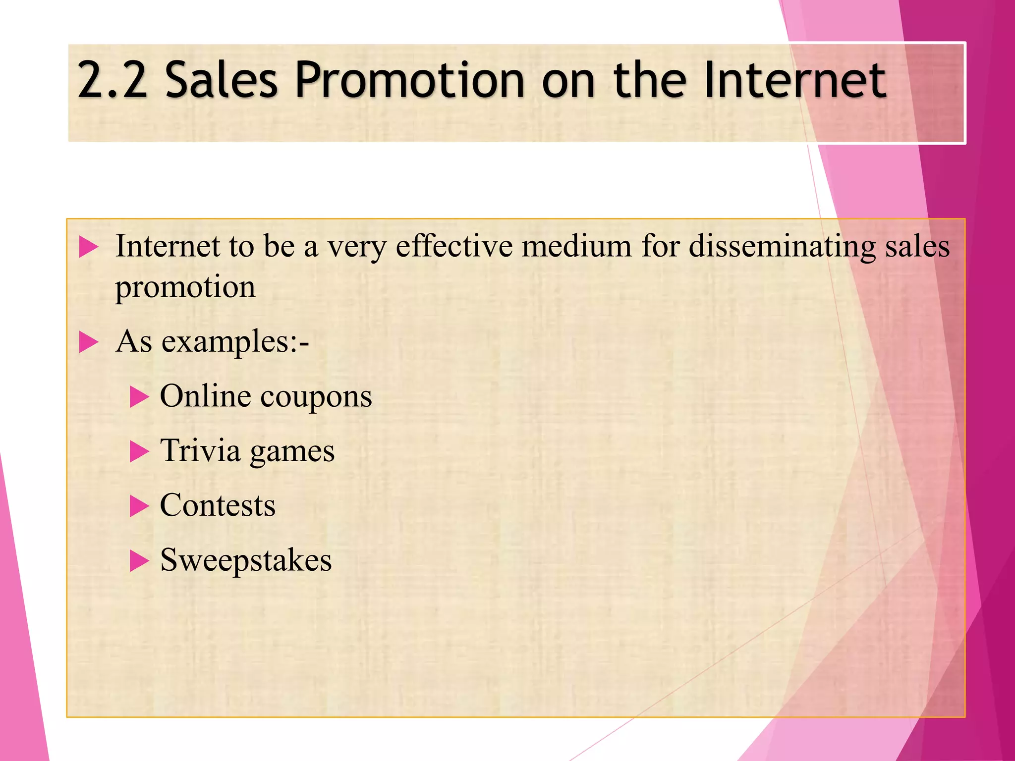 2.2 Sales Promotion on the Internet
 Internet to be a very effective medium for disseminating sales
promotion
 As examples:-
 Online coupons
 Trivia games
 Contests
 Sweepstakes
 