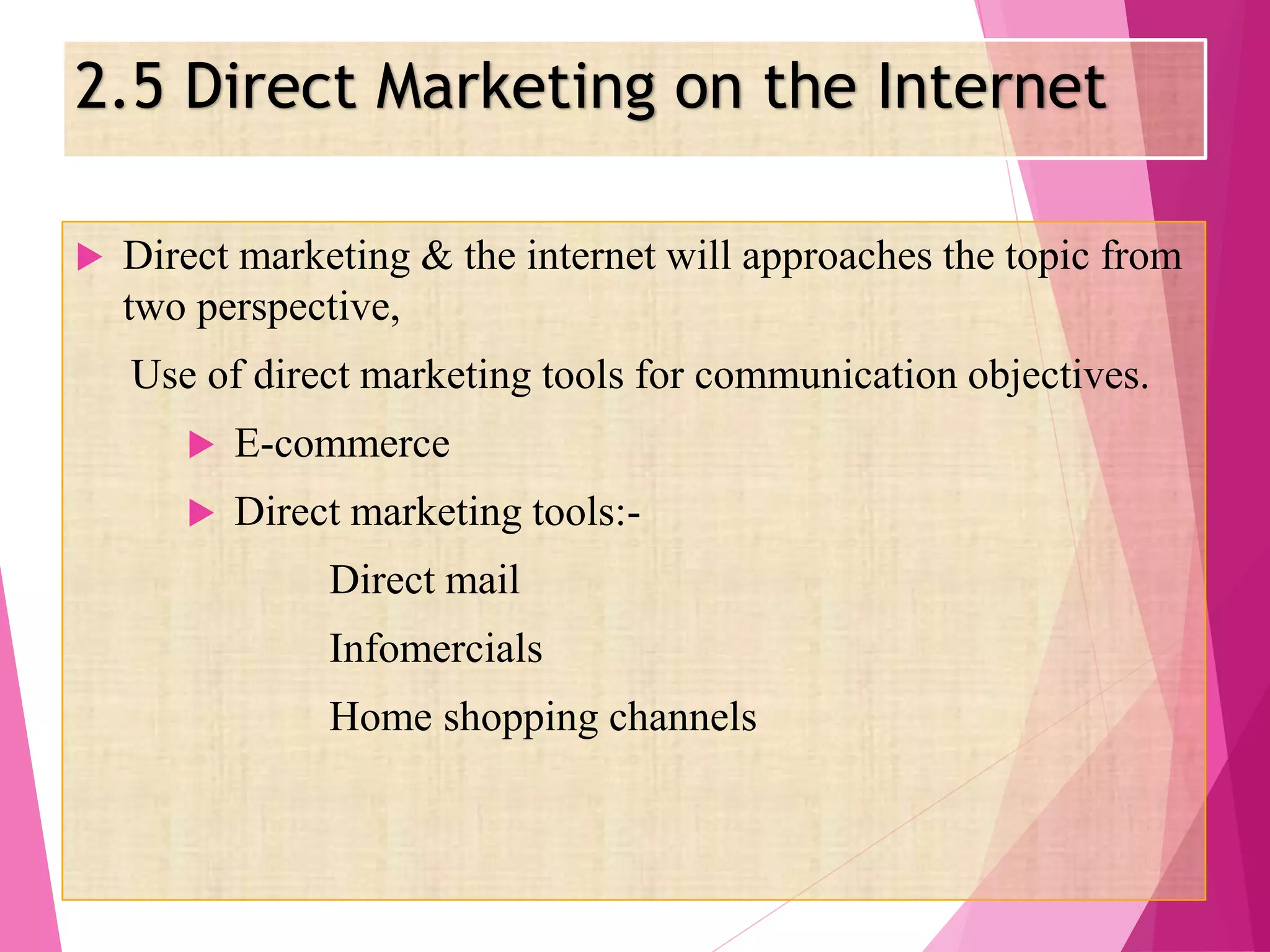 2.5 Direct Marketing on the Internet
 Direct marketing & the internet will approaches the topic from
two perspective,
Use of direct marketing tools for communication objectives.
 E-commerce
 Direct marketing tools:-
Direct mail
Infomercials
Home shopping channels
 