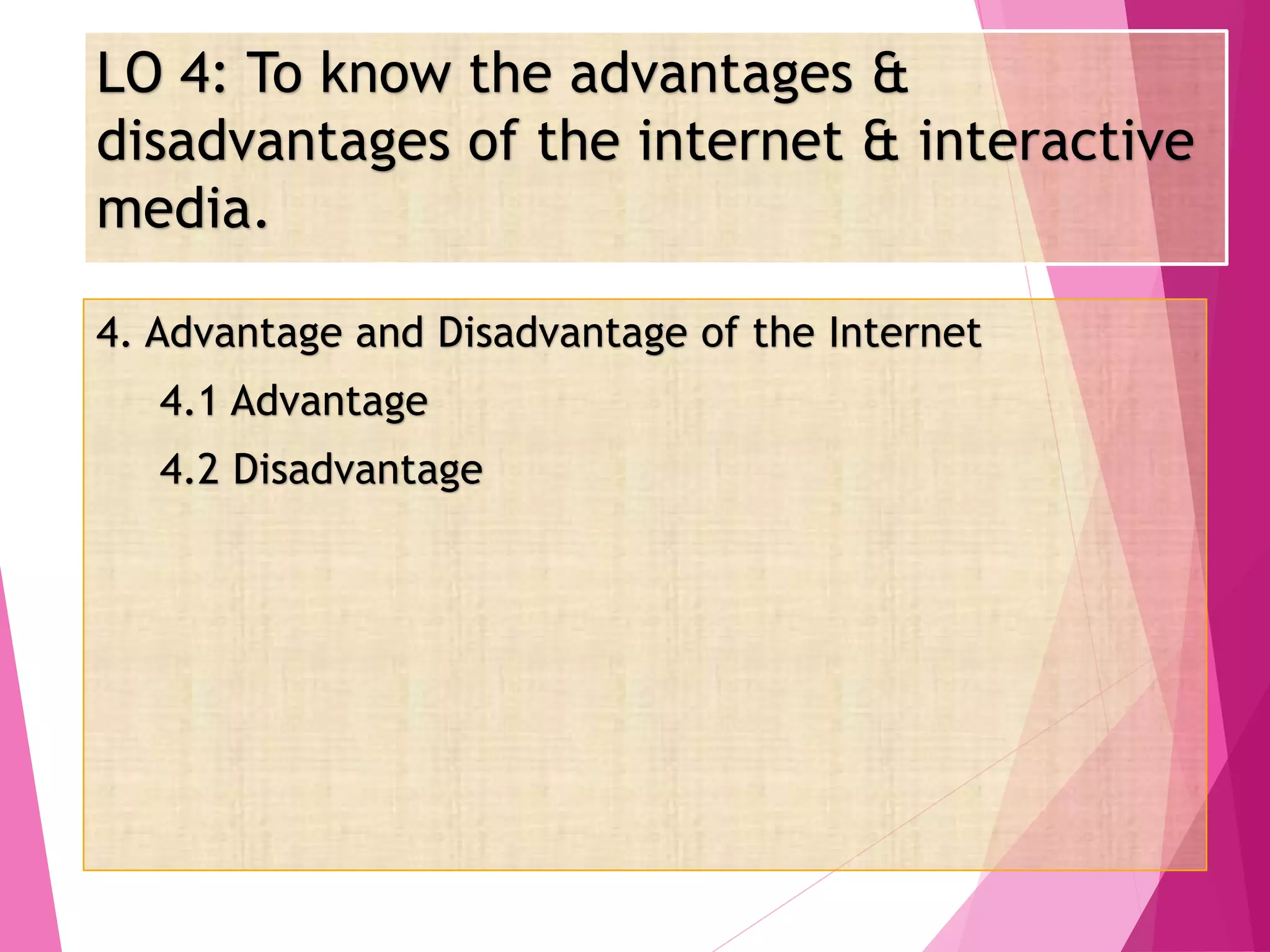 LO 4: To know the advantages &
disadvantages of the internet & interactive
media.
4. Advantage and Disadvantage of the Internet
4.1 Advantage
4.2 Disadvantage
 