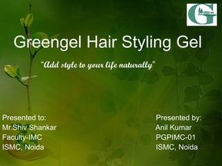 Greengel Hair Styling Gel   “ Add style to your life naturally ” Presented to:  Presented by: Mr.Shiv Shankar  Anil Kumar Faculty-IMC  PGPIMC-01  ISMC, Noida  ISMC, Noida  