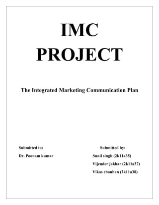 IMC
PROJECT
The Integrated Marketing Communication Plan
Submitted to: Submitted by:
Dr. Poonam kumar Sunil singh (2k11a35)
Vijender jakhar (2k11a37)
Vikas chauhan (2k11a38)
 
