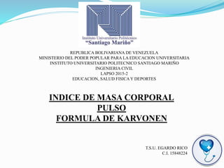 REPUBLICA BOLIVARIANA DE VENEZUELA
MINISTERIO DEL PODER POPULAR PARA LA EDUCACION UNIVERSITARIA
INSTITUTO UNIVERSITARIO POLITECNICO SANTIAGO MARIÑO
INGENIERIA CIVIL
LAPSO 2015-2
EDUCACION, SALUD FISICAY DEPORTES
INDICE DE MASA CORPORAL
PULSO
FORMULA DE KARVONEN
T.S.U. EGARDO RICO
C.I. 15848224
 