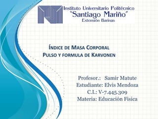 Profesor.: Samir Matute
Estudiante: Elvis Mendoza
C.I.: V-7.445.309
Materia: Educación Fisica
ÍNDICE DE MASA CORPORAL
PULSO Y FORMULA DE KARVONEN
 