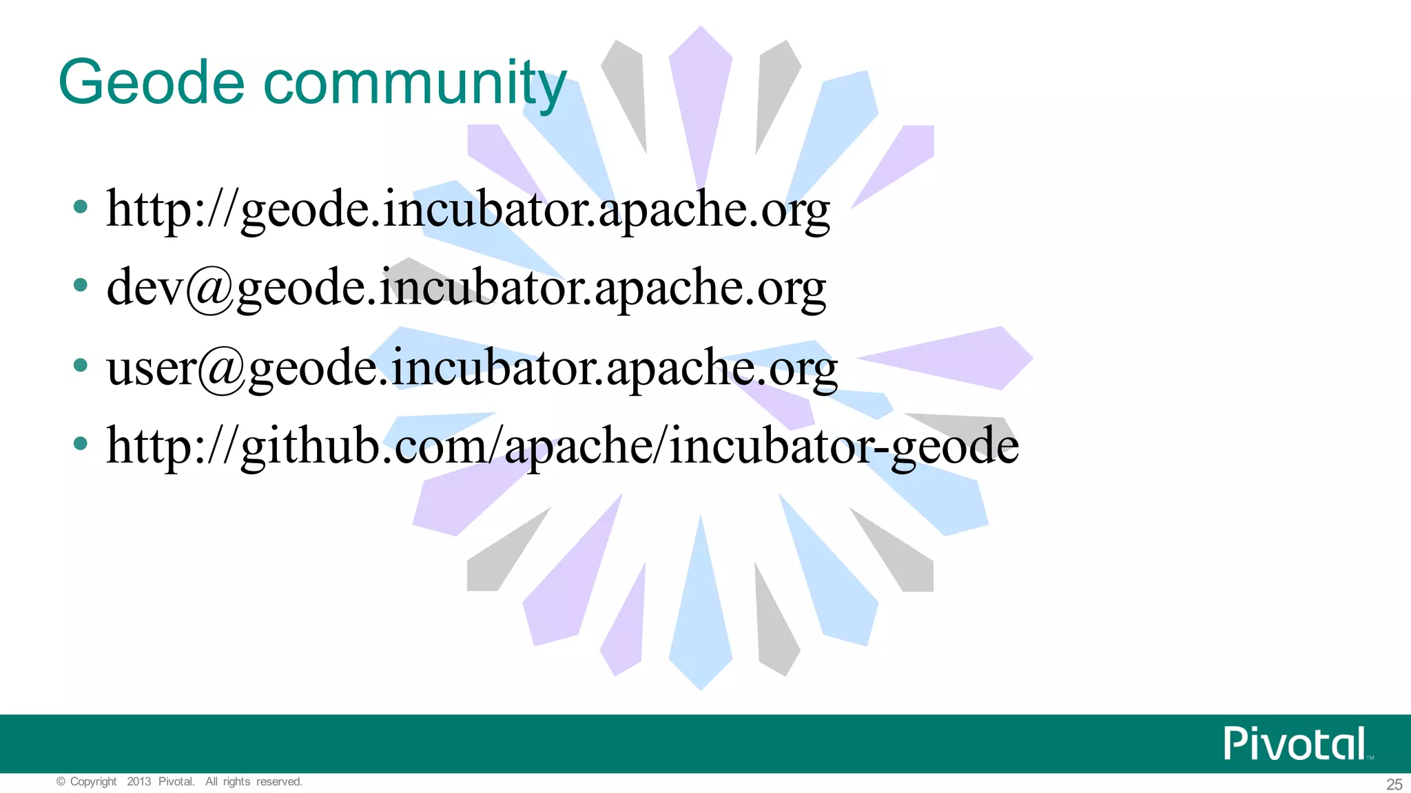 25©   Copyright   2013   Pivotal.   All   rights   reserved. Geode  community • http://geode.incubator.apache.org • dev@geode.incubator.apache.org • user@geode.incubator.apache.org • http://github.com/apache/incubator-geode 
