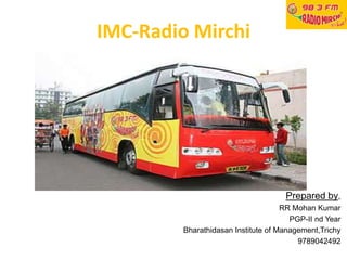 IMC-Radio Mirchi
Prepared by,
RR Mohan Kumar
PGP-II nd Year
Bharathidasan Institute of Management,Trichy
9789042492
 