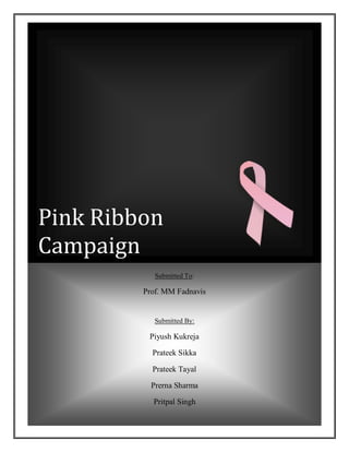 Pink Ribbon
Campaign
            Submitted To:

         Prof. MM Fadnavis


            Submitted By:

          Piyush Kukreja

           Prateek Sikka

           Prateek Tayal

           Prerna Sharma

           Pritpal Singh
 