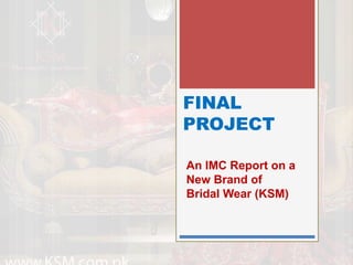 FINAL
PROJECT
An IMC Report on a
New Brand of
Bridal Wear (KSM)
 