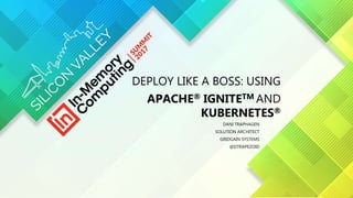 DEPLOY LIKE A BOSS: USING
APACHE® IGNITETM AND
KUBERNETES®
DANI TRAPHAGEN
SOLUTION ARCHITECT
GRIDGAIN SYSTEMS
@DTRAPEZOID
 