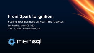 Fueling Your Business on Real-Time Analytics
Eric Frenkiel, MemSQL CEO
June 29, 2015 • San Francisco, CA
From Spark to Ignition:
 