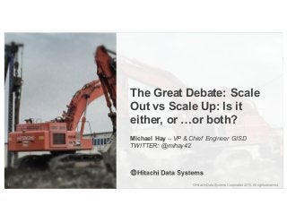 ©  Hitachi  Data  Systems  Corporation  2015.  All  rights  reserved.1 ©  Hitachi  Data  Systems  Corporation  2015.  All  rights  reserved.
Michael  Hay – VP  &  Chief  Engineer GISD
TWITTER:  @mihay42
The  Great  Debate:  Scale  
Out  vs  Scale  Up:  Is  it  
either,  or  …or  both?
 