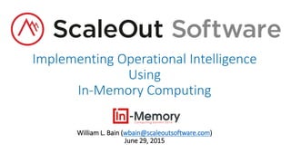 Implementing Operational Intelligence
Using
In-Memory Computing
William L. Bain (wbain@scaleoutsoftware.com)
June 29, 2015
 
