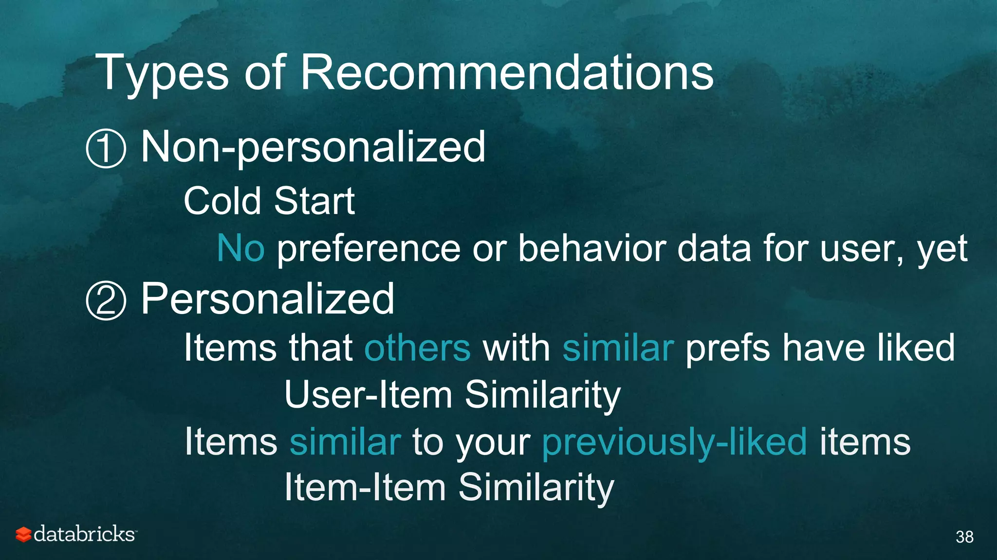 Types of Recommendations
38
① Non-personalized
Cold Start
No preference or behavior data for user, yet
② Personalized
Items that others with similar prefs have liked
User-Item Similarity
Items similar to your previously-liked items
Item-Item Similarity
 