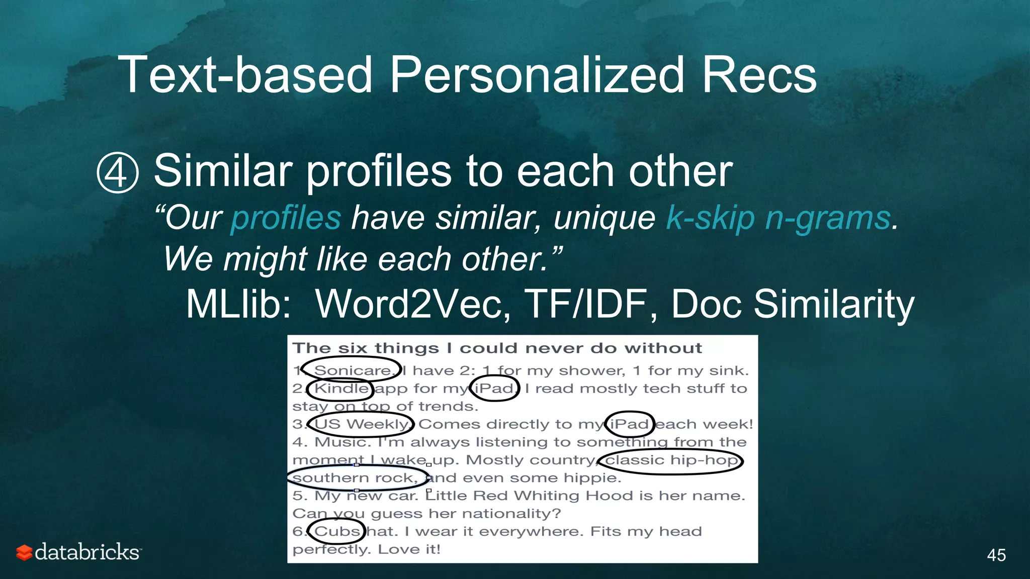 Text-based Personalized Recs
45
④ Similar profiles to each other
“Our profiles have similar, unique k-skip n-grams.
We might like each other.”
MLlib: Word2Vec, TF/IDF, Doc Similarity
 