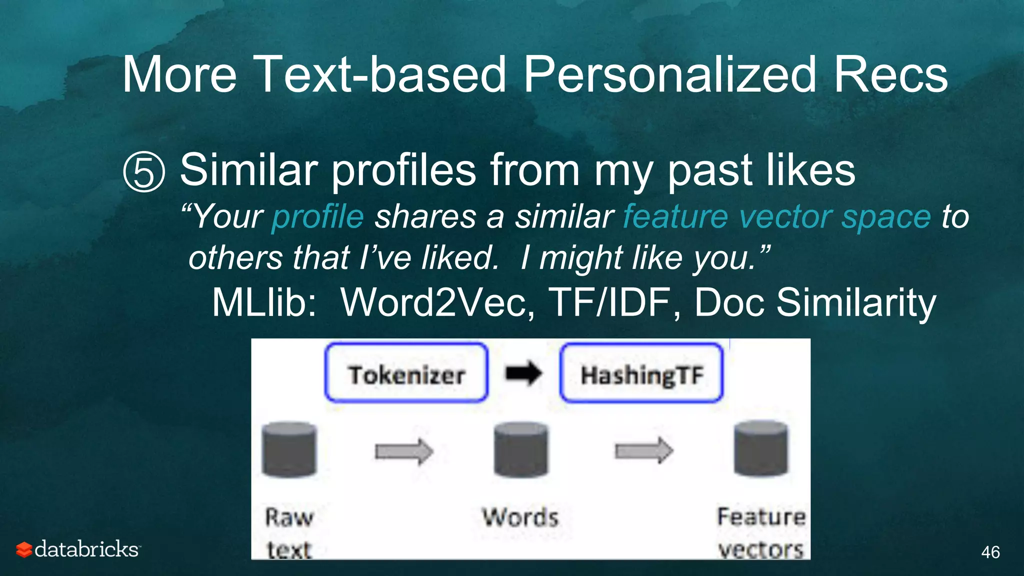 More Text-based Personalized Recs
46
⑤ Similar profiles from my past likes
“Your profile shares a similar feature vector space to
others that I’ve liked. I might like you.”
MLlib: Word2Vec, TF/IDF, Doc Similarity
 