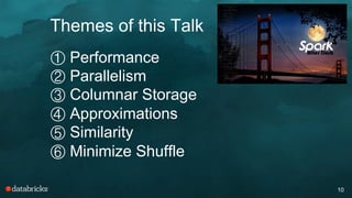 Themes of this Talk
10
① Performance
② Parallelism
③ Columnar Storage
④ Approximations
⑤ Similarity
⑥ Minimize Shuffle
 