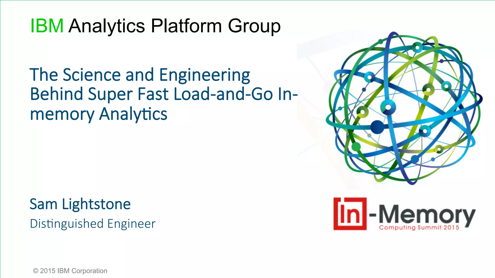 Sam  Lightstone Dis0nguished  Engineer © 2015 IBM Corporation The  Science  and  Engineering   Behind  Super  Fast  Load-­‐and-­‐Go  In-­‐ memory  Analy0cs IBM Analytics Platform Group 