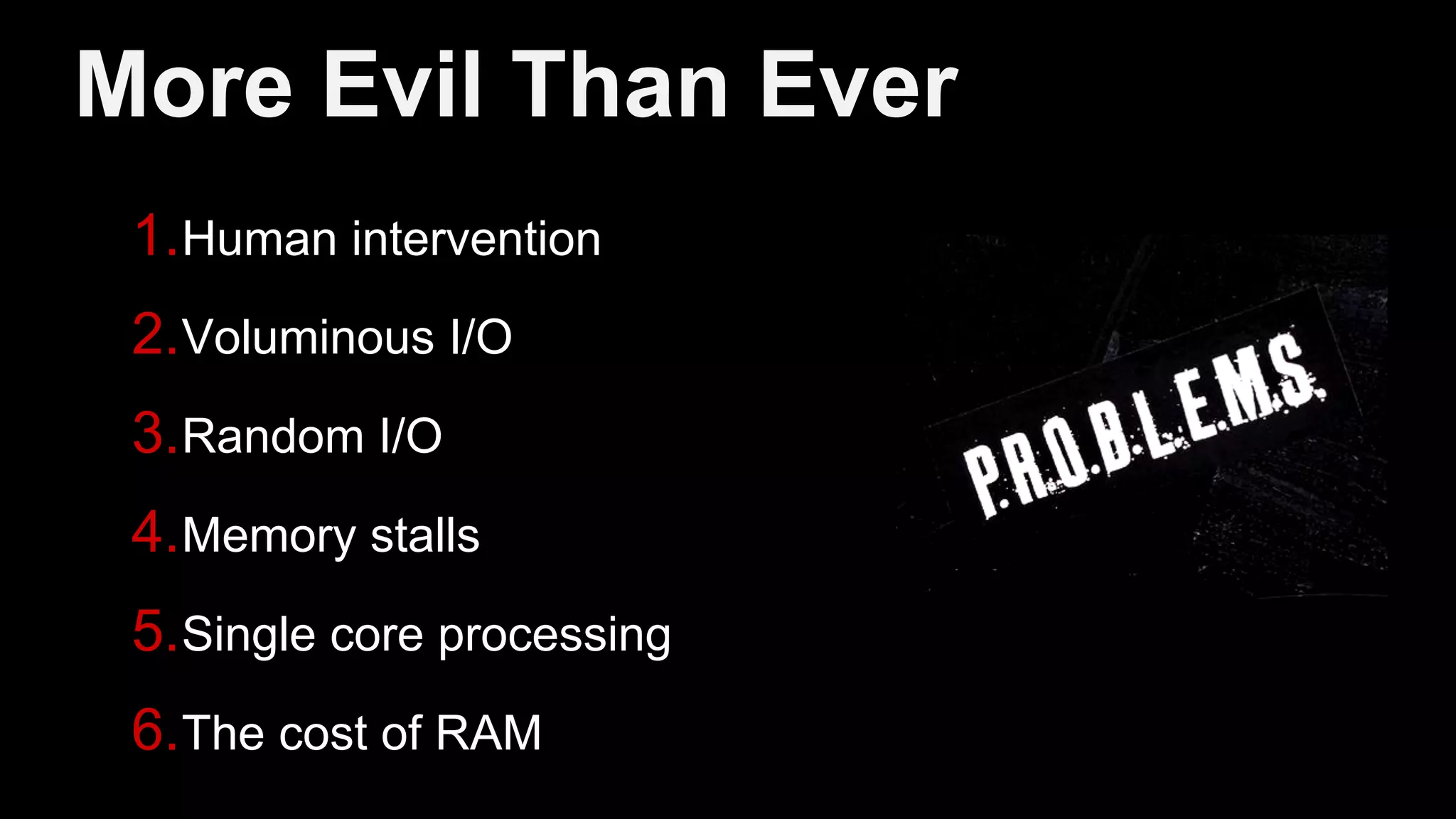 More Evil Than Ever 1. Human intervention 2. Voluminous I/O 3. Random I/O 4. Memory stalls 5. Single core processing 6. The cost of RAM 