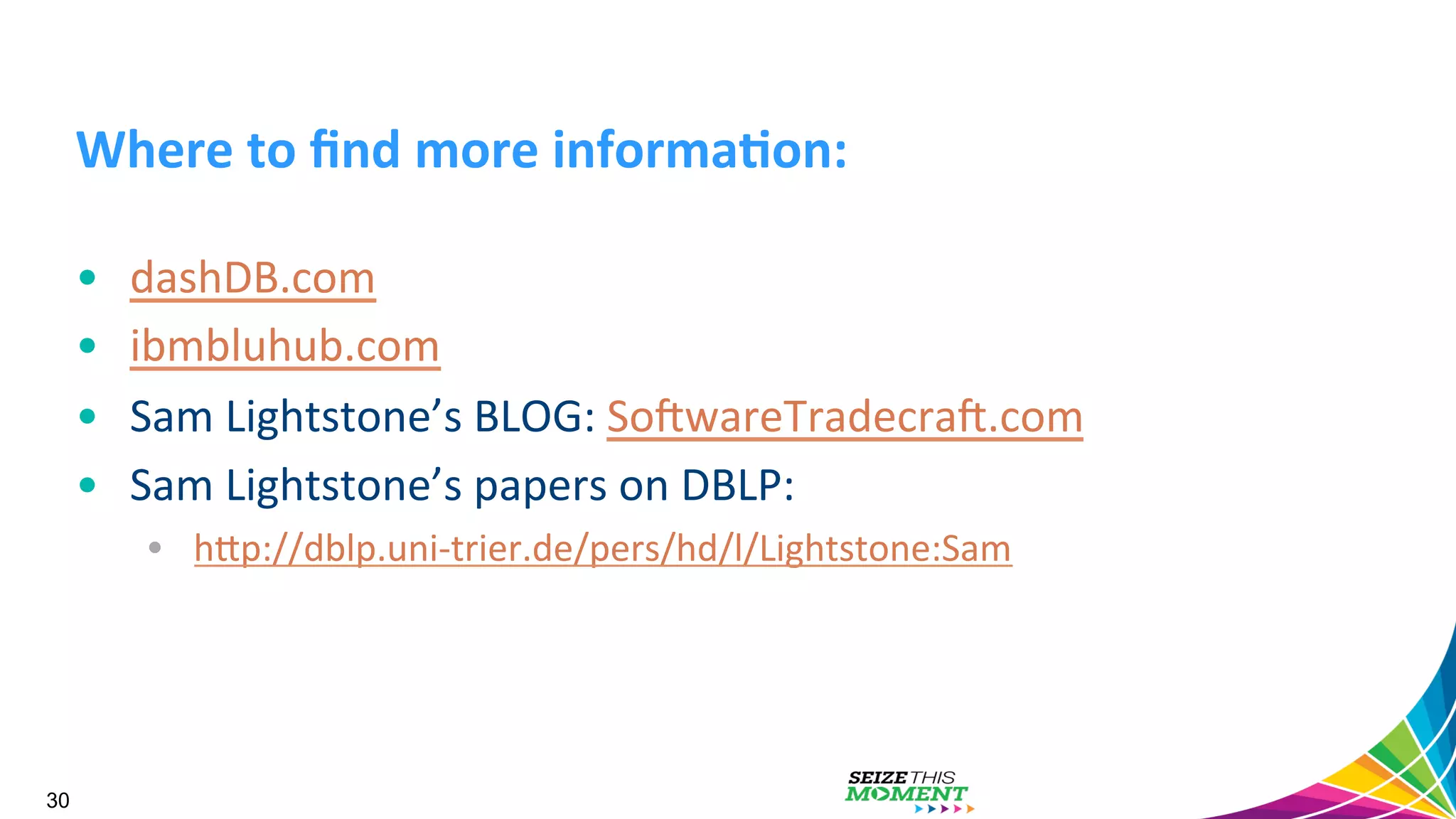 Where  to  ﬁnd  more  informa/on:   •  dashDB.com   •  ibmbluhub.com   •  Sam  Lightstone’s  BLOG:  SoAwareTradecraA.com   •  Sam  Lightstone’s  papers  on  DBLP:       •  hjp://dblp.uni-­‐trier.de/pers/hd/l/Lightstone:Sam   30 