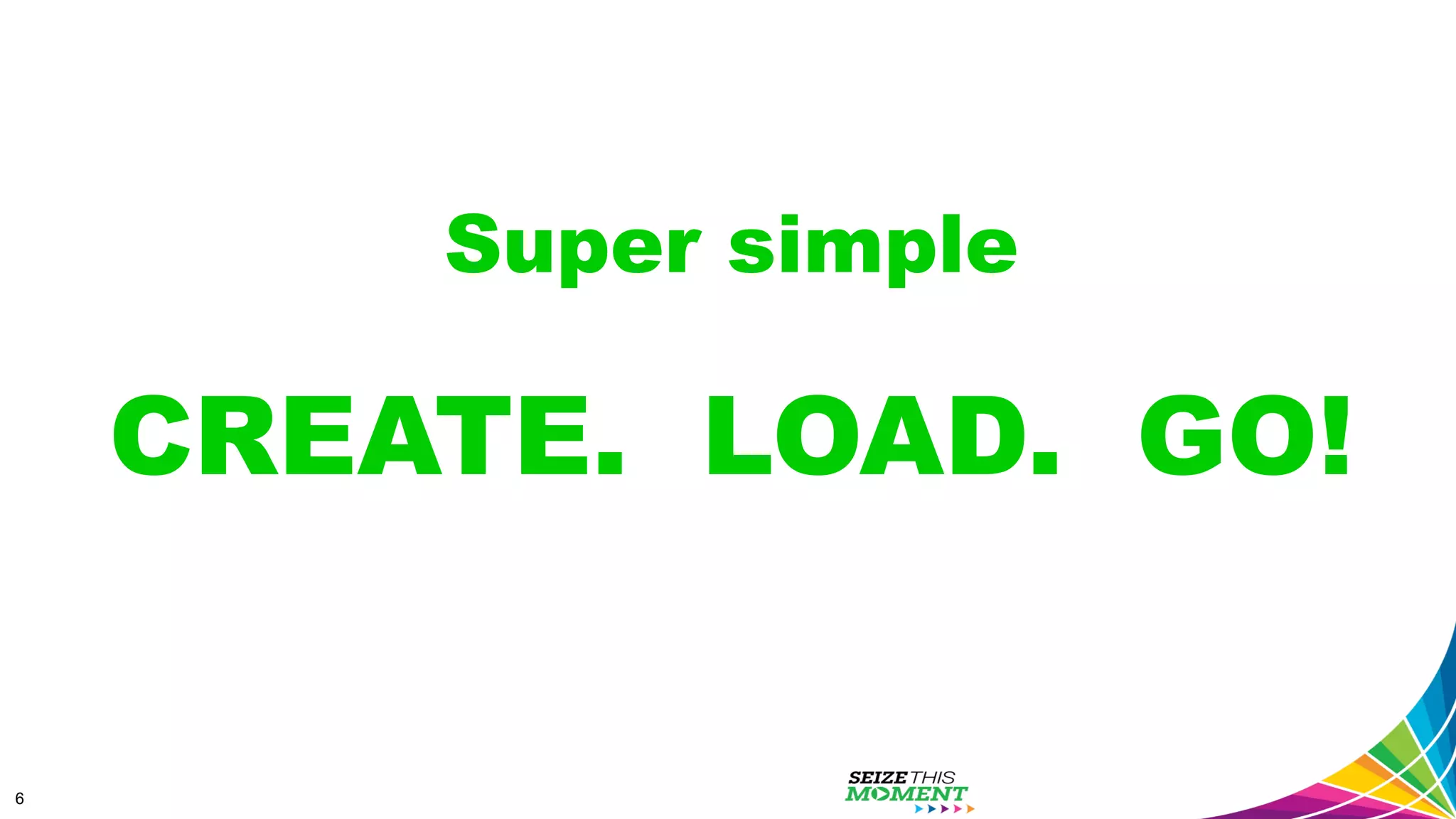 6 Super simple CREATE. LOAD. GO! 