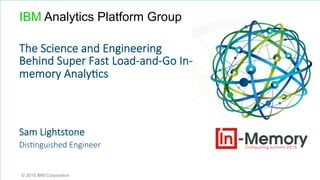 Sam  Lightstone
Dis0nguished  Engineer
© 2015 IBM Corporation
The  Science  and  Engineering  
Behind  Super  Fast  Load-­‐and-­‐Go  In-­‐
memory  Analy0cs
IBM Analytics Platform Group
 