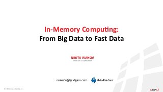 ©	
  2015	
  GridGain	
  Systems,	
  Inc.	
  
NIKITA	
  IVANOV	
  
GridGain	
  CTO/Founder	
  
In-­‐Memory	
  Compu4ng:	
  	
  
From	
  Big	
  Data	
  to	
  Fast	
  Data	
  
nivanov@gridgain.com	
   #c64hacker	
  
 