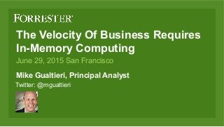 The Velocity Of Business Requires
In-Memory Computing
Mike Gualtieri, Principal Analyst
June 29, 2015 San Francisco
Twitter: @mgualtieri
 