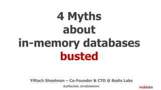 4 Myths
about
in-memory databases
busted
Yiftach Shoolman – Co-Founder & CTO @ Redis Labs
@yiftachsh, @redislabsinc
 