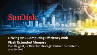 1	
  
Driving	
  IMC	
  Compu/ng	
  Eﬃciency	
  with	
  	
  	
  	
  	
  	
  	
  	
  	
  	
  	
  	
  	
  	
  	
  	
  	
  
Flash	
  Extended	
  Memory	
  
Dan	
  Baigent,	
  Sr	
  Director	
  Strategic	
  Partner	
  Ecosystems	
  
June	
  30,	
  2015	
  
 