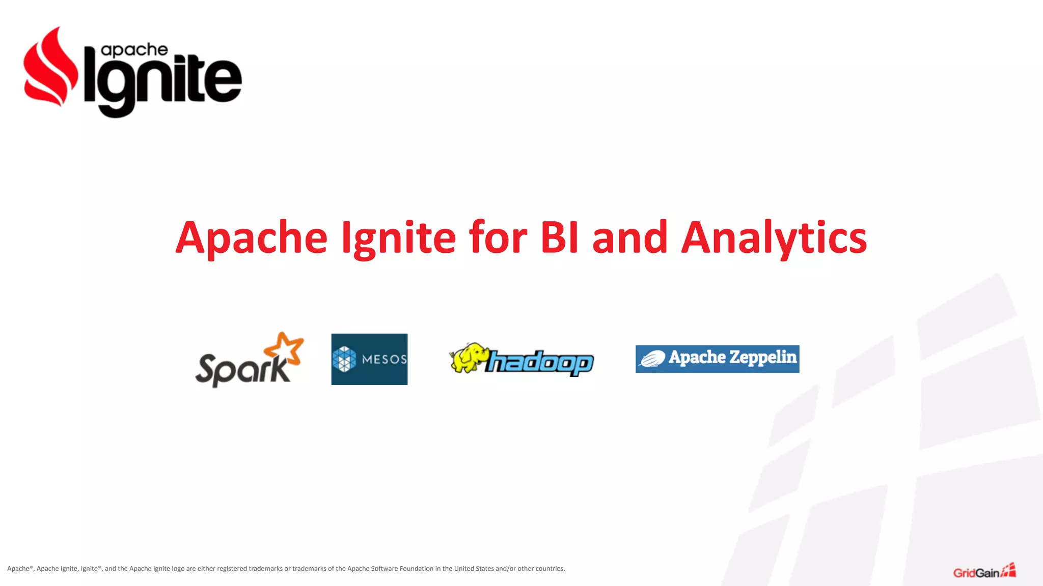 Apache®,	
  Apache	
  Ignite,	
  Ignite®,	
  and	
  the	
  Apache	
  Ignite	
  logo	
  are	
  either	
  registered	
  trademarks	
  or	
  trademarks	
  of	
  the	
  Apache	
  Software	
  Foundation	
  in	
  the	
  United	
  States	
  and/or	
  other	
  countries.
Apache	
  Ignite	
  for	
  BI	
  and	
  Analytics
 