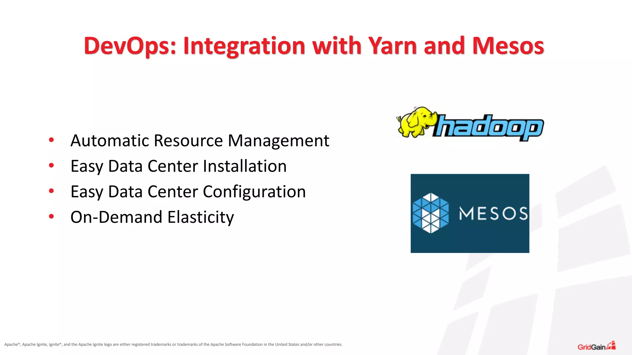 Apache®,	
  Apache	
  Ignite,	
  Ignite®,	
  and	
  the	
  Apache	
  Ignite	
  logo	
  are	
  either	
  registered	
  trademarks	
  or	
  trademarks	
  of	
  the	
  Apache	
  Software	
  Foundation	
  in	
  the	
  United	
  States	
  and/or	
  other	
  countries.
• Automatic	
  Resource	
  Management	
  
• Easy	
  Data	
  Center	
  Installation	
  
• Easy	
  Data	
  Center	
  Configuration	
  
• On-­‐Demand	
  Elasticity
DevOps:	
  Integration	
  with	
  Yarn	
  and	
  Mesos
 
