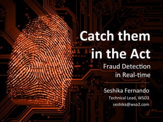 Catch	
  them	
  in	
  the	
  Act	
  
Fraud	
  Detec+on	
  in	
  Real-­‐+me	
  
Seshika	
  Fernando	
  
Technical	
  Lead	
  
WSO2	
  
	
  
Catch	
  them	
  
in	
  the	
  Act	
  
Fraud	
  Detec+on	
  
in	
  Real-­‐+me	
  
Seshika	
  Fernando	
  
Technical	
  Lead,	
  WSO2	
  
seshika@wso2.com	
  
	
  
 