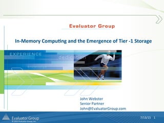 ©	
  2013	
  Evaluator	
  Group,	
  Inc.	
  
In-­‐Memory	
  Compu.ng	
  and	
  the	
  Emergence	
  of	
  Tier	
  -­‐1	
  Storage	
  
John	
  Webster	
  
Senior	
  Partner	
  
John@EvaluatorGroup.com	
  
7/13/15	
   1	
  
 