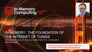 IN-MEMORY: THE FOUNDATION OF
THE INTERNET OF THINGS
JASON STAMPER, ANALYST, DATA PLATFORMS & ANALYTICS, 451 RESEARCH
@JASONSTAMPER
See all the presentations from the In-Memory
Computing Summit at http://imcsummit.org
 