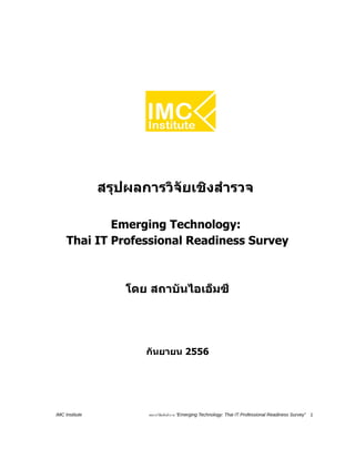สรุปผลการวิจัยเชิงสำรวจ
Emerging Technology:
Thai IT Professional Readiness Survey
โดย สถาบันไอเอ็มซี
กันยายน 2556
IMC Institute ผลการวิจัยเชิงสำรวจ “Emerging Technology: Thai IT Professional Readiness Survey” 1
 
