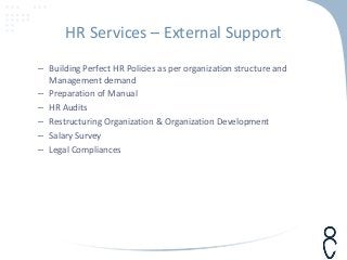 HR Services – External Support
– Building Perfect HR Policies as per organization structure and
Management demand
– Preparation of Manual
– HR Audits
– Restructuring Organization & Organization Development
– Salary Survey
– Legal Compliances
 