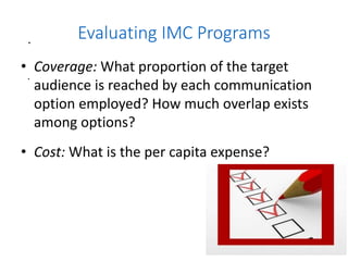 .
.
6.30
Evaluating IMC Programs
• Coverage: What proportion of the target
audience is reached by each communication
option employed? How much overlap exists
among options?
• Cost: What is the per capita expense?
 